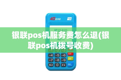 银联pos机服务费怎么退(银联pos机拨号收费)
