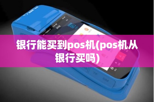 银行能买到pos机(pos机从银行买吗)