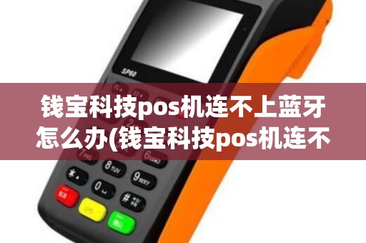 钱宝科技pos机连不上蓝牙怎么办(钱宝科技pos机连不上蓝牙)