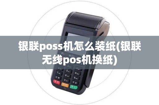 银联poss机怎么装纸(银联无线pos机换纸)