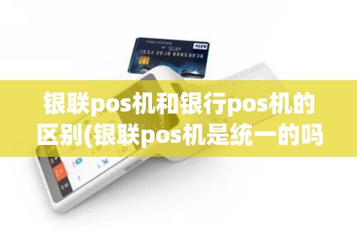 银联pos机和银行pos机的区别(银联pos机是统一的吗)
