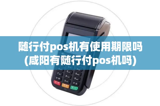 随行付pos机有使用期限吗(咸阳有随行付pos机吗)