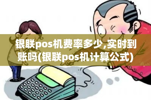 银联pos机费率多少,实时到账吗(银联pos机计算公式)