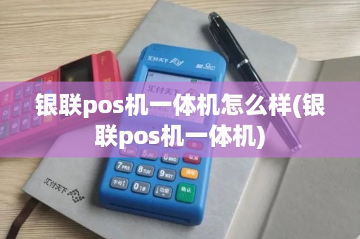 银联pos机一体机怎么样(银联pos机一体机)