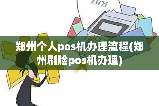 郑州个人pos机办理流程(郑州刷脸pos机办理)