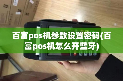 百富pos机参数设置密码(百富pos机怎么开蓝牙)