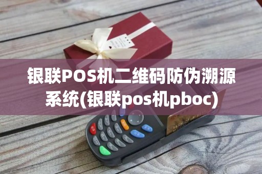 银联POS机二维码防伪溯源系统(银联pos机pboc)