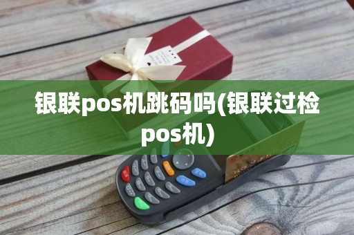 银联pos机跳码吗(银联过检pos机)