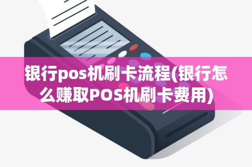 银行pos机刷卡流程(银行怎么赚取POS机刷卡费用)