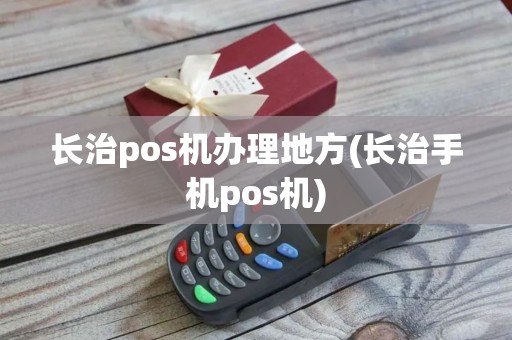 长治pos机办理地方(长治手机pos机)