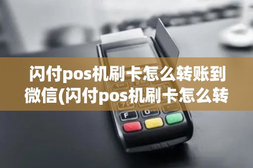 闪付pos机刷卡怎么转账到微信(闪付pos机刷卡怎么转账)