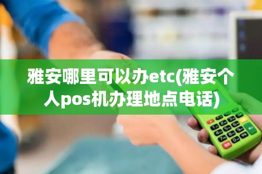雅安哪里可以办etc(雅安个人pos机办理地点电话)
