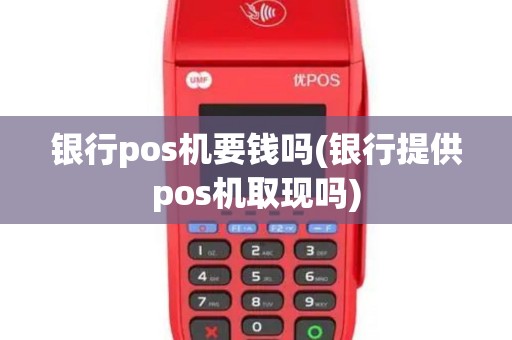 银行pos机要钱吗(银行提供pos机取现吗)