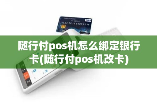 随行付pos机怎么绑定银行卡(随行付pos机改卡)