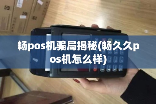 畅pos机骗局揭秘(畅久久pos机怎么样)
