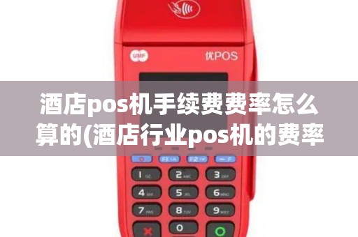 酒店pos机手续费费率怎么算的(酒店行业pos机的费率)