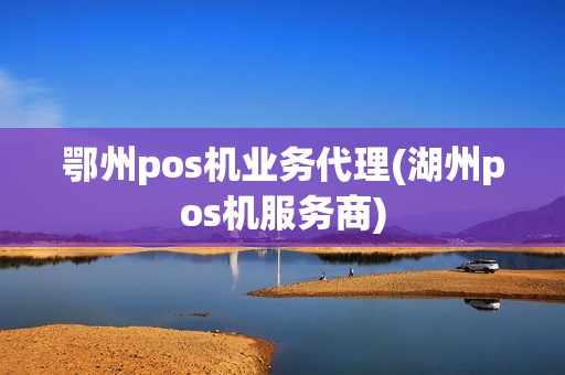 鄂州pos机业务代理(湖州pos机服务商)