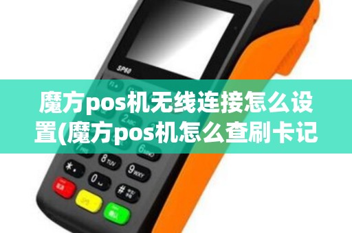 魔方pos机无线连接怎么设置(魔方pos机怎么查刷卡记录)