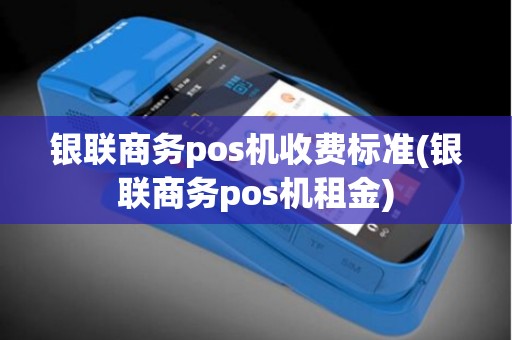 银联商务pos机收费标准(银联商务pos机租金)
