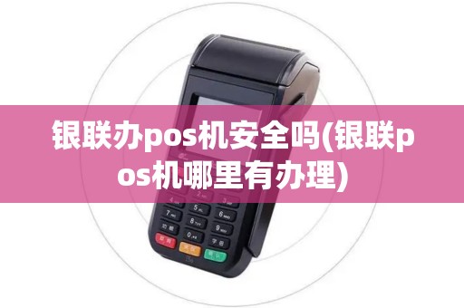 银联办pos机安全吗(银联pos机哪里有办理)