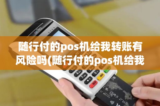 随行付的pos机给我转账有风险吗(随行付的pos机给我转账)