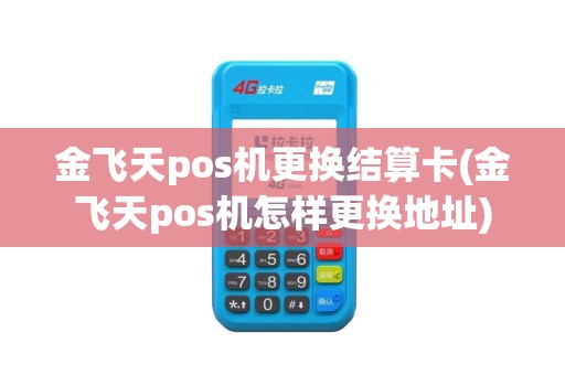 金飞天pos机更换结算卡(金飞天pos机怎样更换地址)