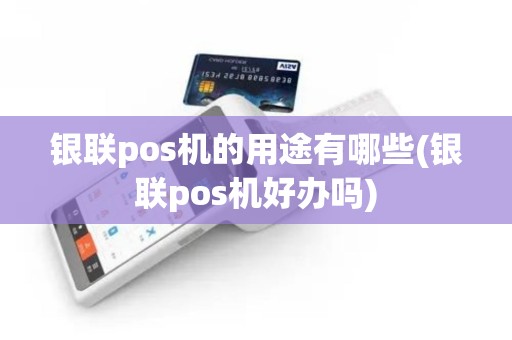 银联pos机的用途有哪些(银联pos机好办吗)