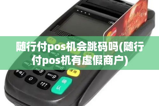 随行付pos机会跳码吗(随行付pos机有虚假商户)