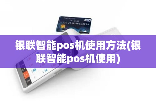 银联智能pos机使用方法(银联智能pos机使用)