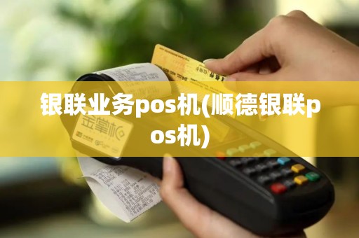 银联业务pos机(顺德银联pos机)