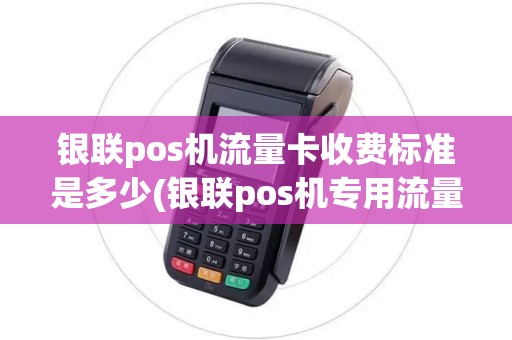 银联pos机流量卡收费标准是多少(银联pos机专用流量卡)
