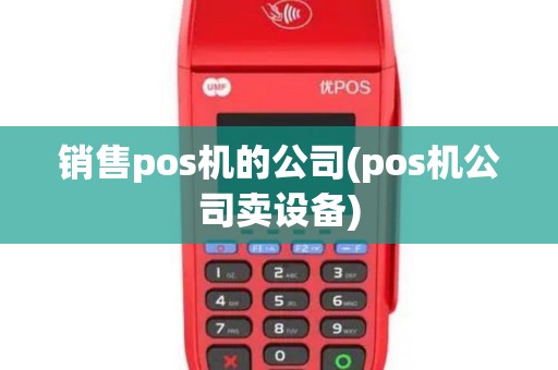 销售pos机的公司(pos机公司卖设备)