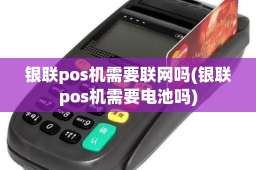 银联pos机需要联网吗(银联pos机需要电池吗)