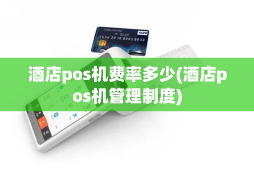 酒店pos机费率多少(酒店pos机管理制度)