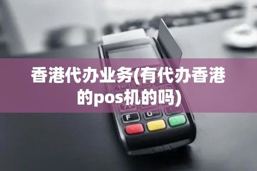 香港代办业务(有代办香港的pos机的吗)