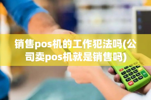 销售pos机的工作犯法吗(公司卖pos机就是销售吗)