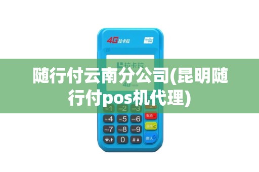 随行付云南分公司(昆明随行付pos机代理)