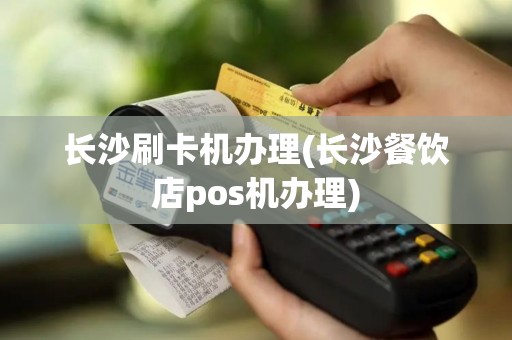 长沙刷卡机办理(长沙餐饮店pos机办理)
