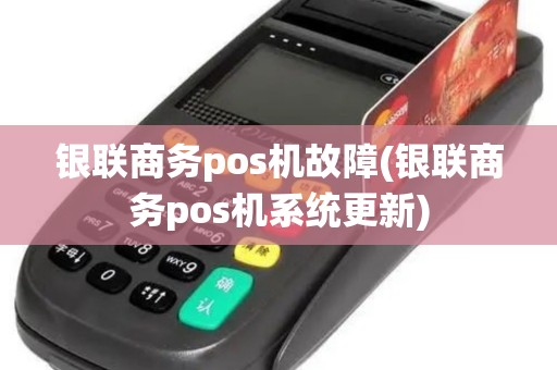 银联商务pos机故障(银联商务pos机系统更新)