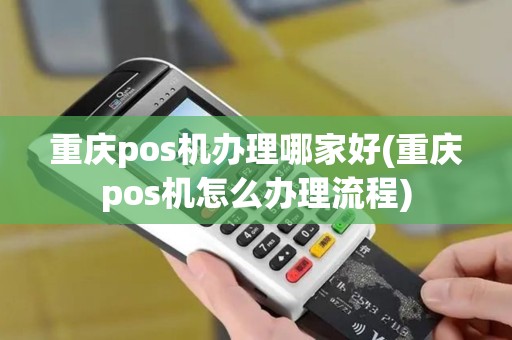 重庆pos机办理哪家好(重庆pos机怎么办理流程)