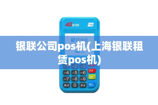银联公司pos机(上海银联租赁pos机)