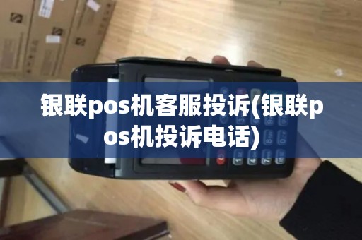 银联pos机客服投诉(银联pos机投诉电话)