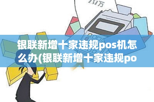 银联新增十家违规pos机怎么办(银联新增十家违规pos机)