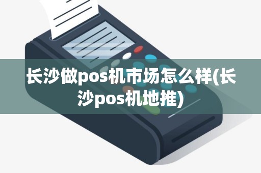 长沙做pos机市场怎么样(长沙pos机地推)