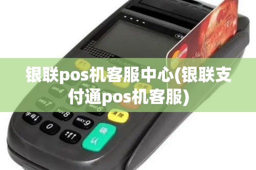 银联pos机客服中心(银联支付通pos机客服)