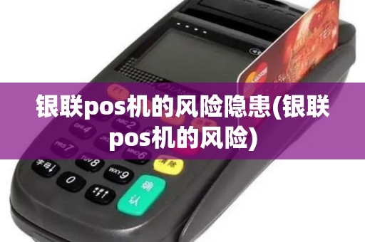 银联pos机的风险隐患(银联pos机的风险)