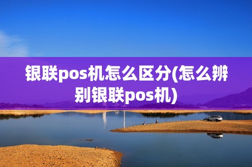 银联pos机怎么区分(怎么辨别银联pos机)