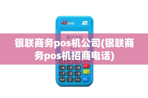 银联商务pos机公司(银联商务pos机招商电话)