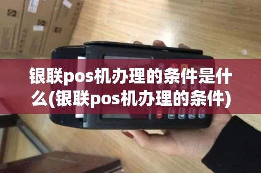 银联pos机办理的条件是什么(银联pos机办理的条件)