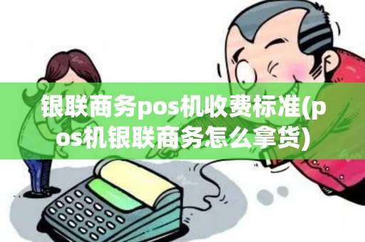 银联商务pos机收费标准(pos机银联商务怎么拿货)